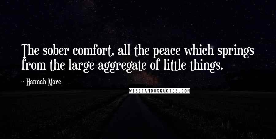 Hannah More Quotes: The sober comfort, all the peace which springs from the large aggregate of little things.