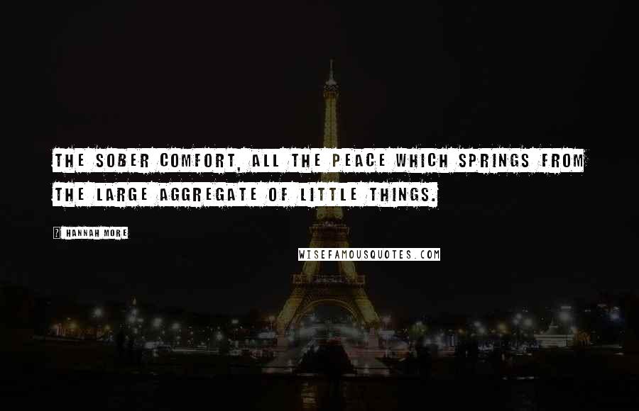 Hannah More Quotes: The sober comfort, all the peace which springs from the large aggregate of little things.