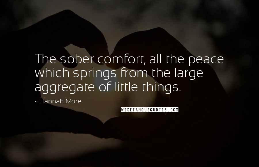 Hannah More Quotes: The sober comfort, all the peace which springs from the large aggregate of little things.