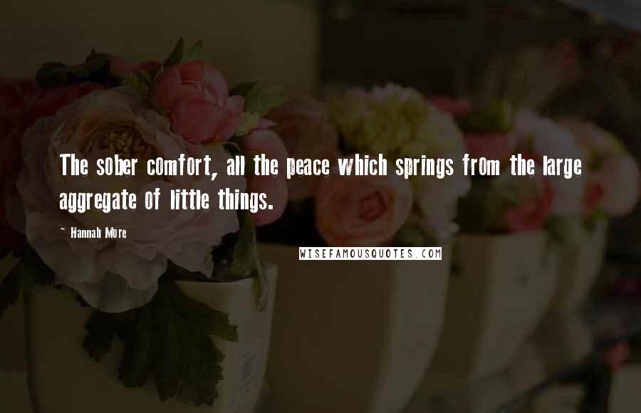 Hannah More Quotes: The sober comfort, all the peace which springs from the large aggregate of little things.