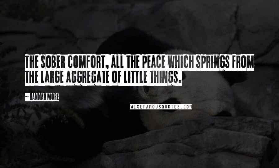 Hannah More Quotes: The sober comfort, all the peace which springs from the large aggregate of little things.