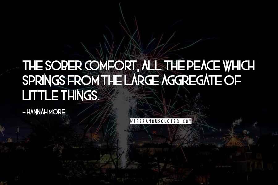 Hannah More Quotes: The sober comfort, all the peace which springs from the large aggregate of little things.