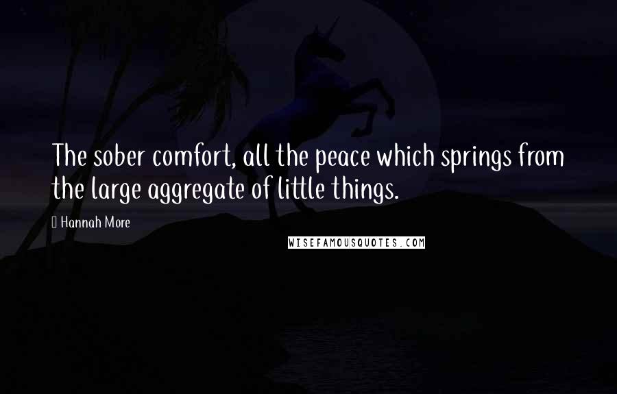 Hannah More Quotes: The sober comfort, all the peace which springs from the large aggregate of little things.