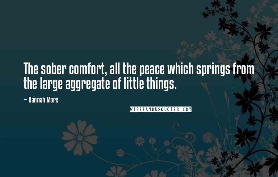 Hannah More Quotes: The sober comfort, all the peace which springs from the large aggregate of little things.