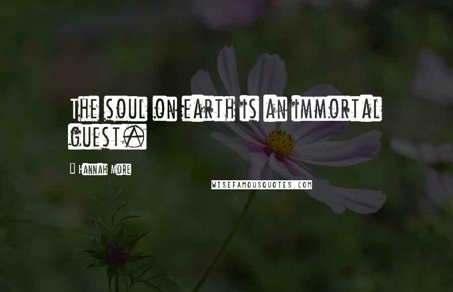 Hannah More Quotes: The soul on earth is an immortal guest.