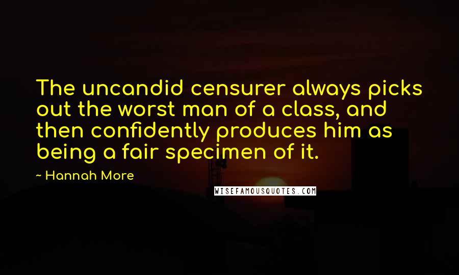 Hannah More Quotes: The uncandid censurer always picks out the worst man of a class, and then confidently produces him as being a fair specimen of it.