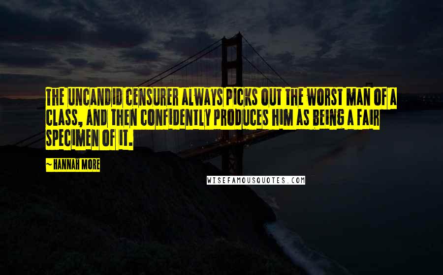 Hannah More Quotes: The uncandid censurer always picks out the worst man of a class, and then confidently produces him as being a fair specimen of it.
