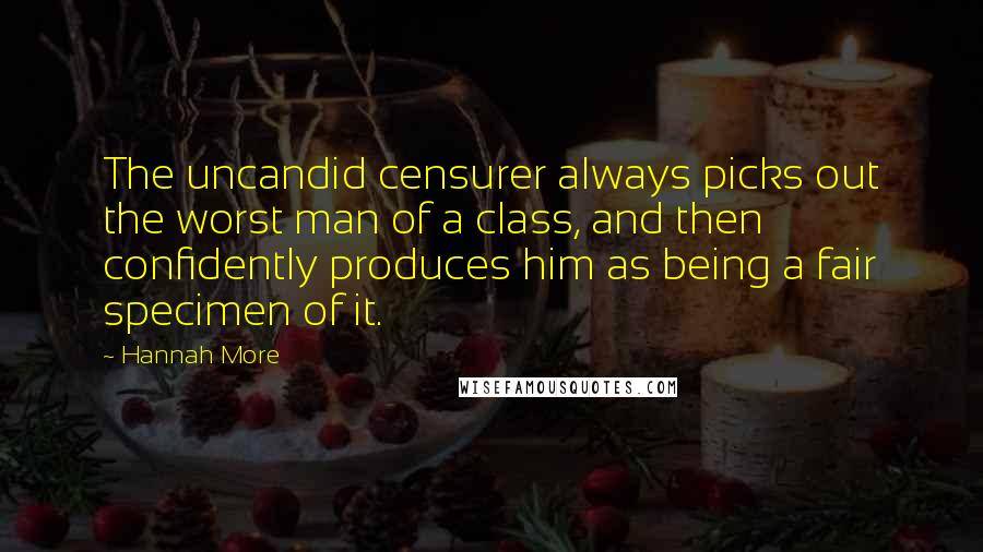 Hannah More Quotes: The uncandid censurer always picks out the worst man of a class, and then confidently produces him as being a fair specimen of it.