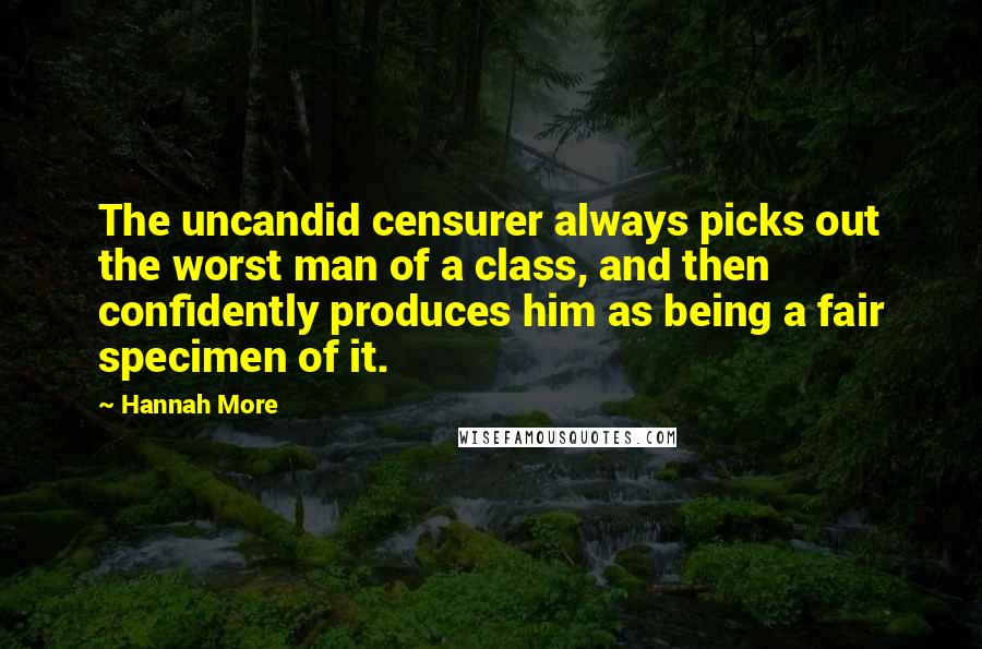 Hannah More Quotes: The uncandid censurer always picks out the worst man of a class, and then confidently produces him as being a fair specimen of it.