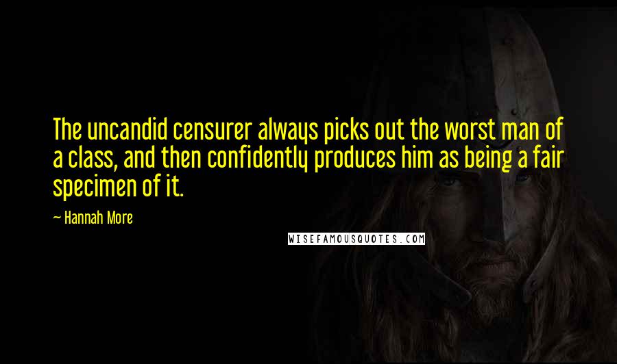 Hannah More Quotes: The uncandid censurer always picks out the worst man of a class, and then confidently produces him as being a fair specimen of it.