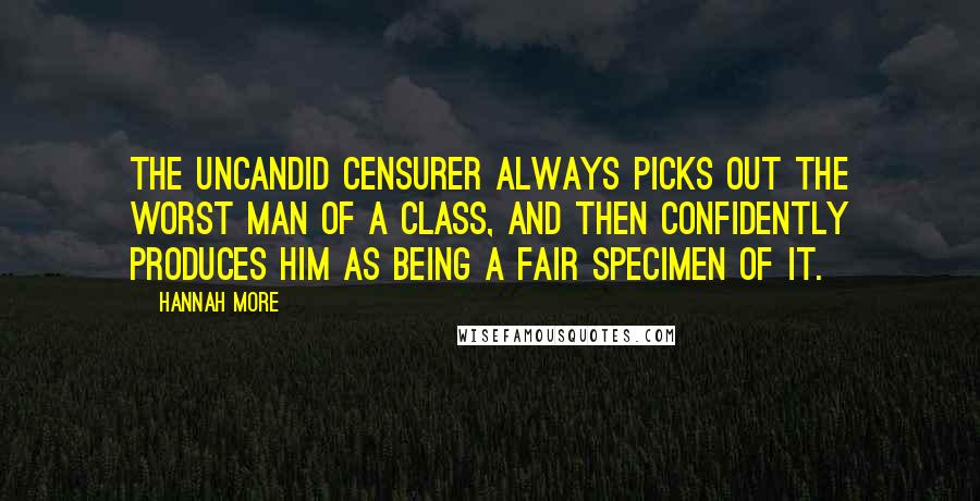 Hannah More Quotes: The uncandid censurer always picks out the worst man of a class, and then confidently produces him as being a fair specimen of it.