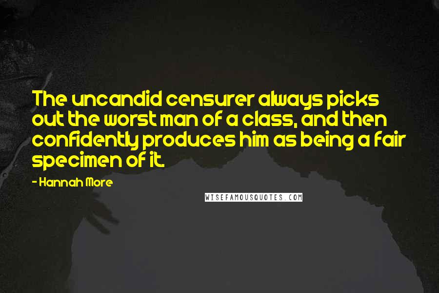 Hannah More Quotes: The uncandid censurer always picks out the worst man of a class, and then confidently produces him as being a fair specimen of it.