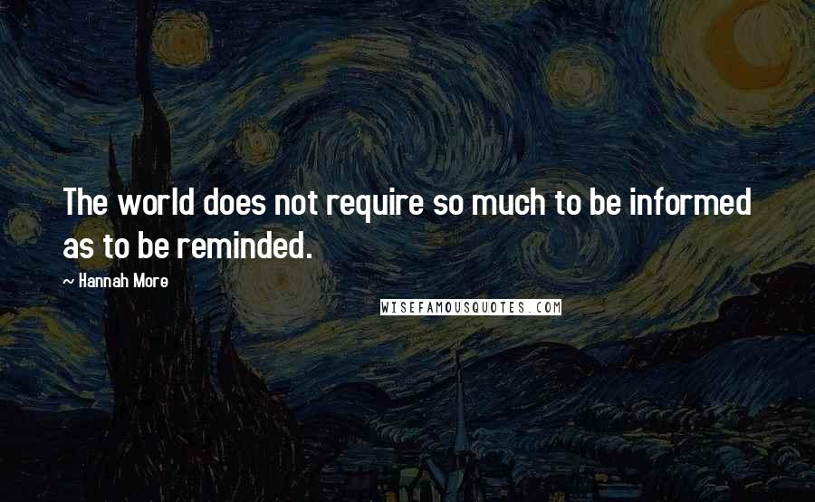 Hannah More Quotes: The world does not require so much to be informed as to be reminded.