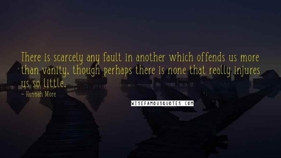 Hannah More Quotes: There is scarcely any fault in another which offends us more than vanity, though perhaps there is none that really injures us so little.