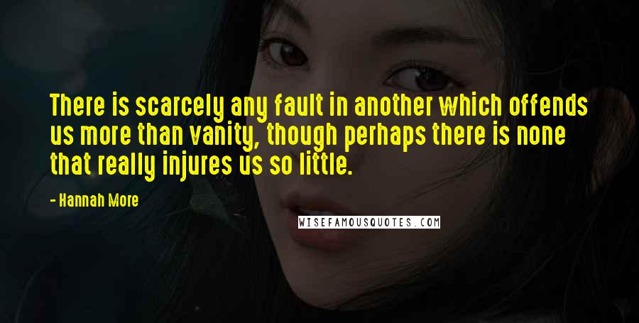 Hannah More Quotes: There is scarcely any fault in another which offends us more than vanity, though perhaps there is none that really injures us so little.