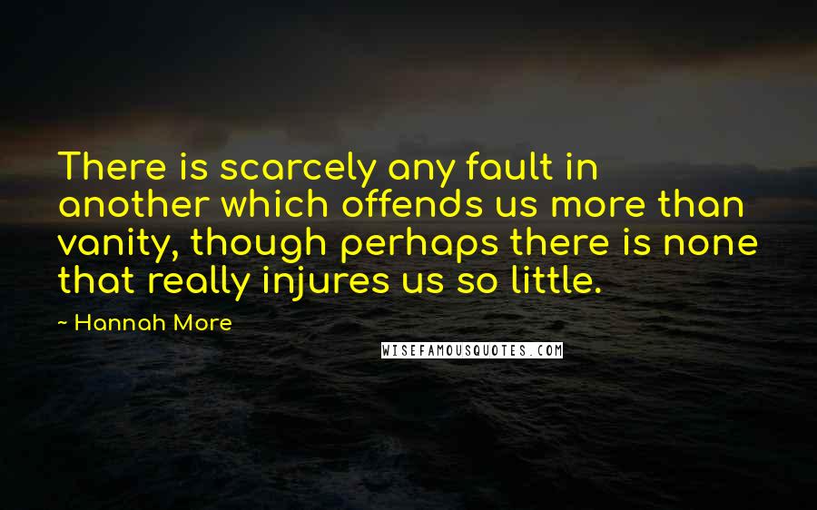 Hannah More Quotes: There is scarcely any fault in another which offends us more than vanity, though perhaps there is none that really injures us so little.