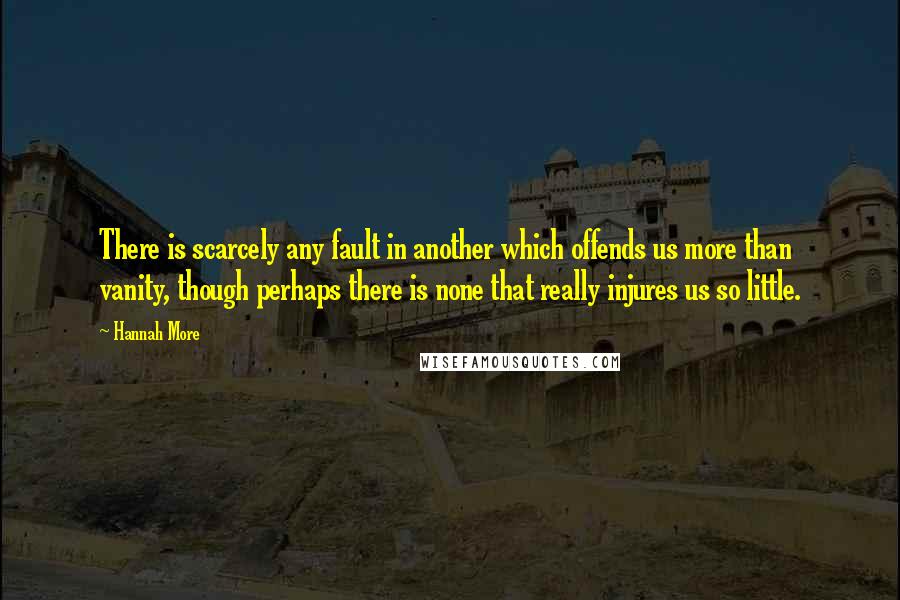 Hannah More Quotes: There is scarcely any fault in another which offends us more than vanity, though perhaps there is none that really injures us so little.