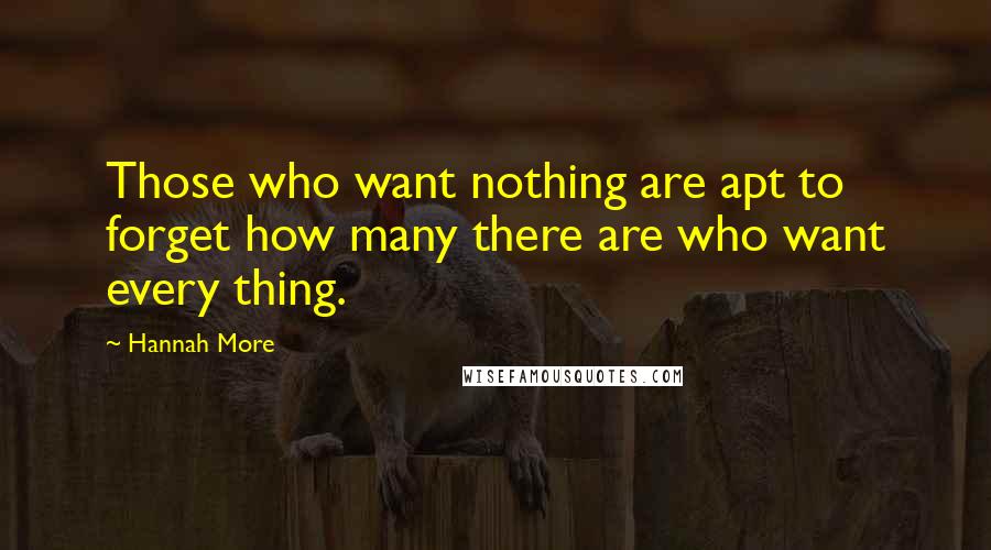 Hannah More Quotes: Those who want nothing are apt to forget how many there are who want every thing.