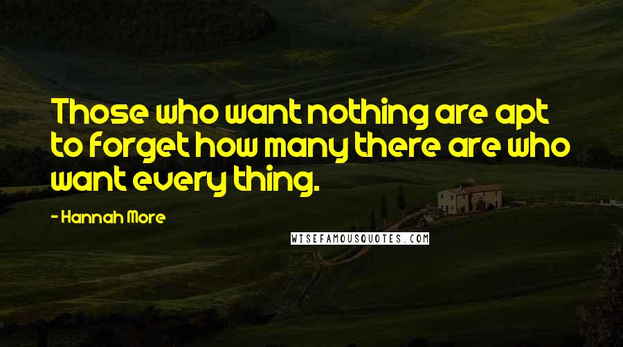 Hannah More Quotes: Those who want nothing are apt to forget how many there are who want every thing.