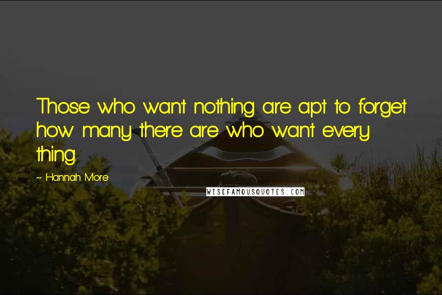 Hannah More Quotes: Those who want nothing are apt to forget how many there are who want every thing.