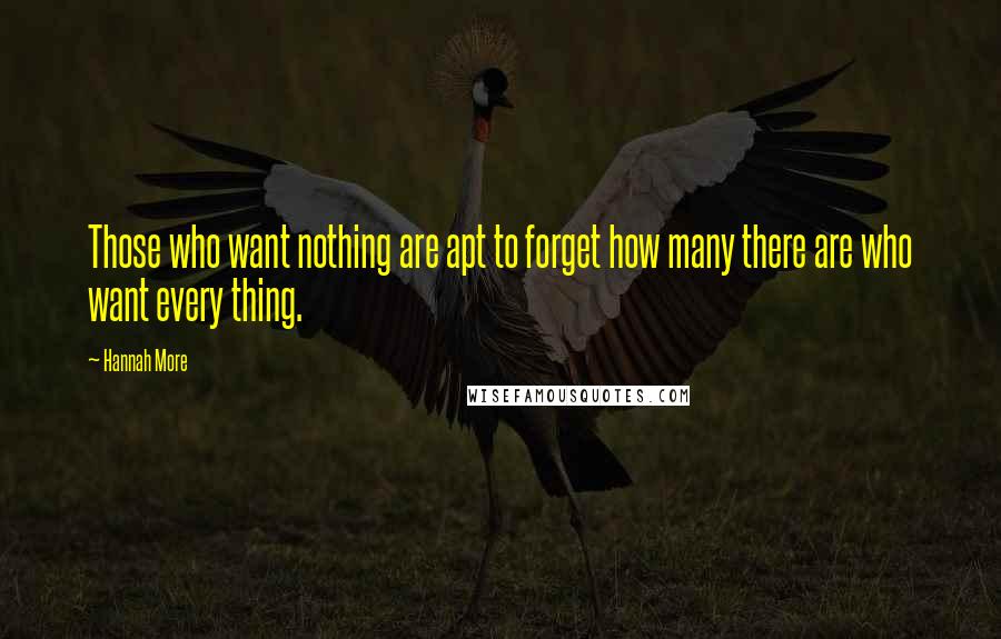 Hannah More Quotes: Those who want nothing are apt to forget how many there are who want every thing.
