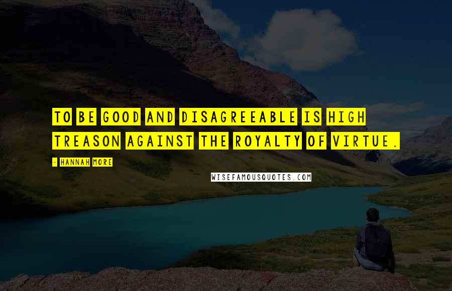 Hannah More Quotes: To be good and disagreeable is high treason against the royalty of virtue.