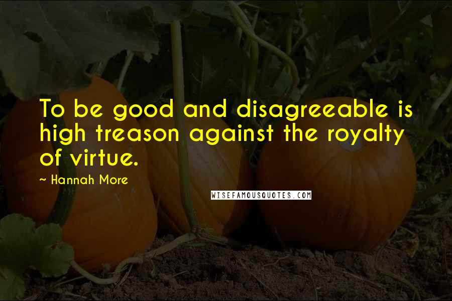 Hannah More Quotes: To be good and disagreeable is high treason against the royalty of virtue.