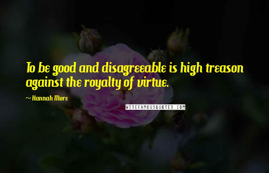 Hannah More Quotes: To be good and disagreeable is high treason against the royalty of virtue.