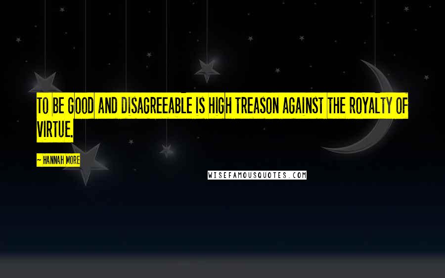 Hannah More Quotes: To be good and disagreeable is high treason against the royalty of virtue.