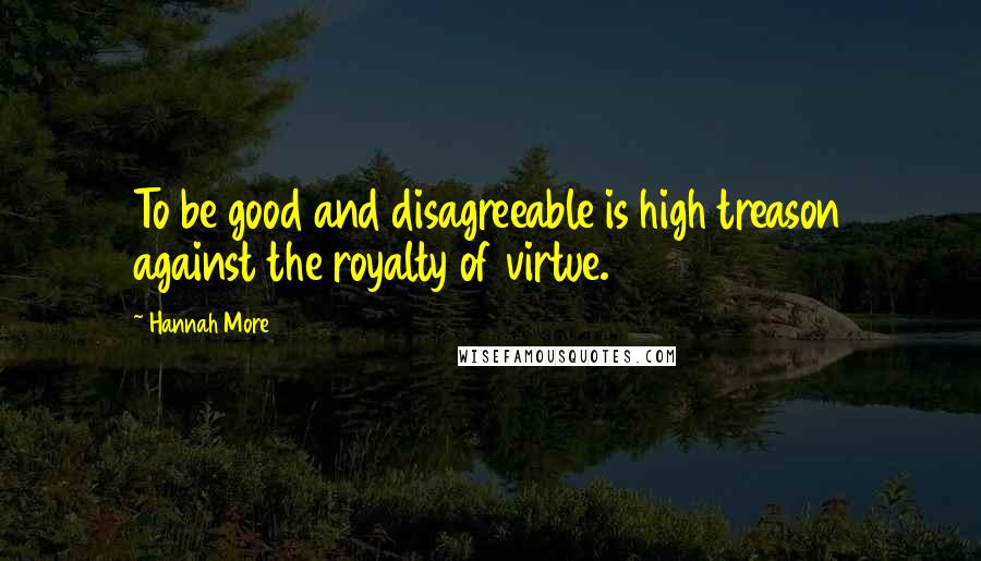 Hannah More Quotes: To be good and disagreeable is high treason against the royalty of virtue.