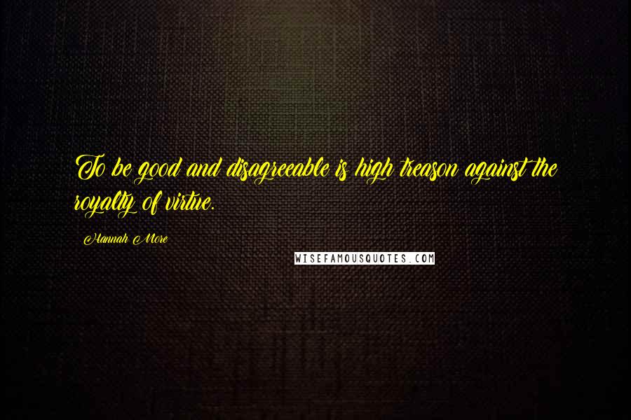 Hannah More Quotes: To be good and disagreeable is high treason against the royalty of virtue.