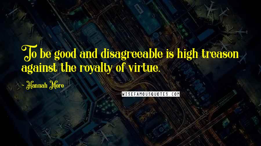 Hannah More Quotes: To be good and disagreeable is high treason against the royalty of virtue.