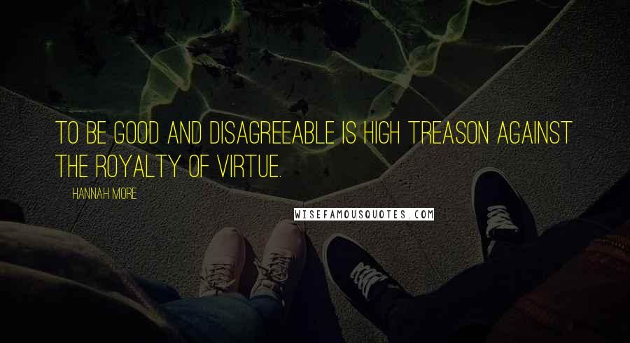 Hannah More Quotes: To be good and disagreeable is high treason against the royalty of virtue.