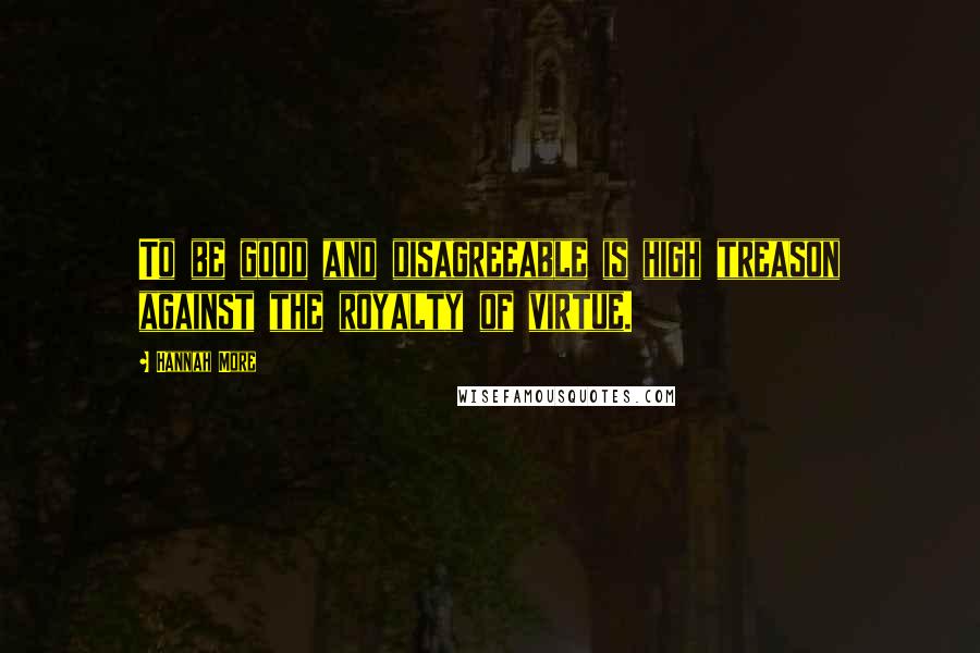 Hannah More Quotes: To be good and disagreeable is high treason against the royalty of virtue.