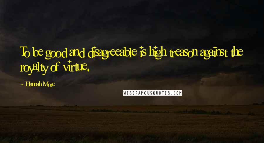 Hannah More Quotes: To be good and disagreeable is high treason against the royalty of virtue.