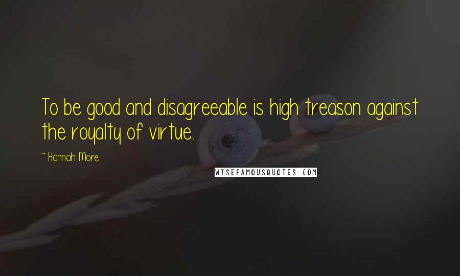 Hannah More Quotes: To be good and disagreeable is high treason against the royalty of virtue.