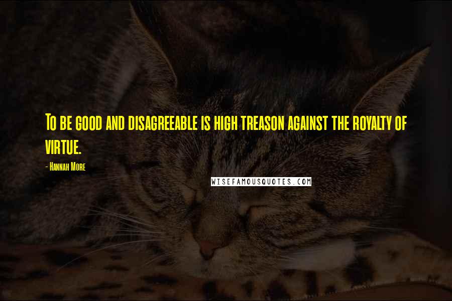 Hannah More Quotes: To be good and disagreeable is high treason against the royalty of virtue.