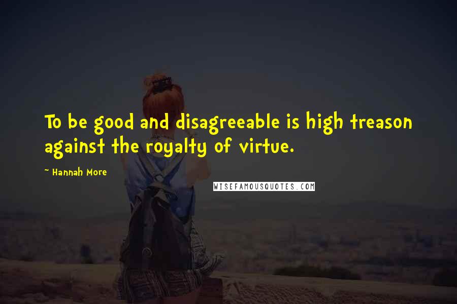 Hannah More Quotes: To be good and disagreeable is high treason against the royalty of virtue.