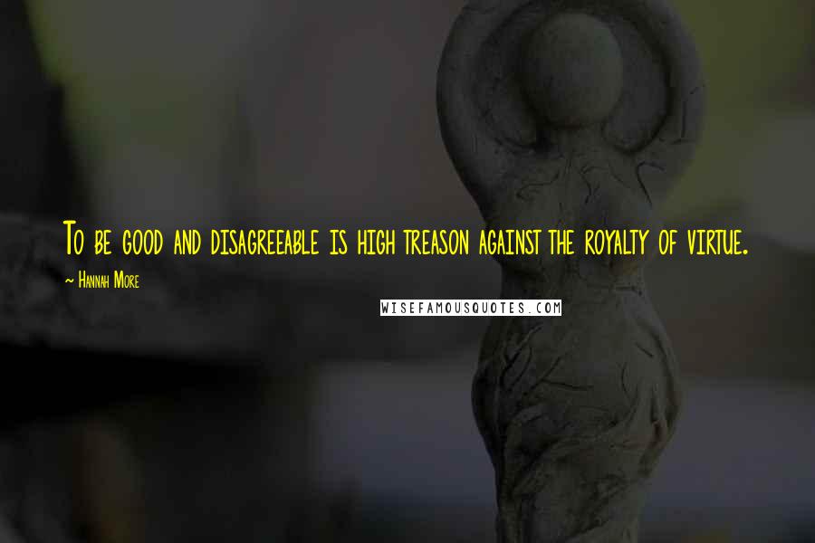 Hannah More Quotes: To be good and disagreeable is high treason against the royalty of virtue.