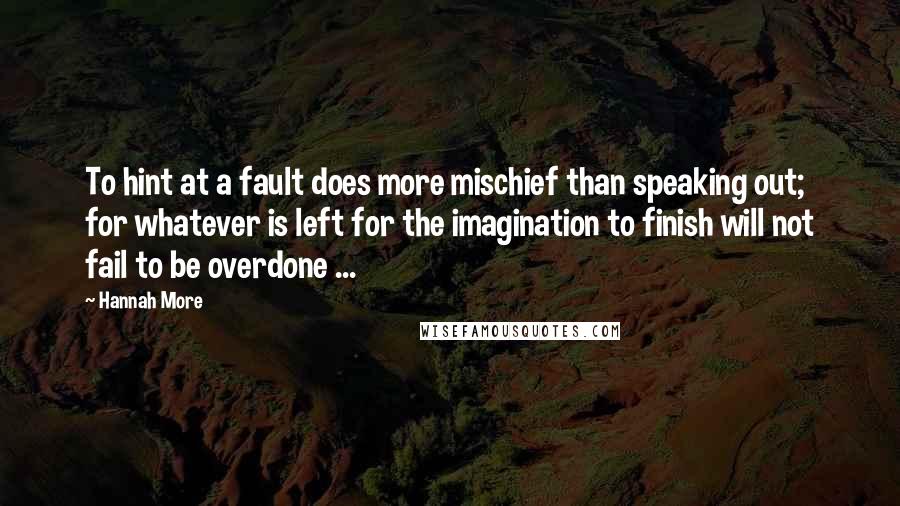 Hannah More Quotes: To hint at a fault does more mischief than speaking out; for whatever is left for the imagination to finish will not fail to be overdone ...