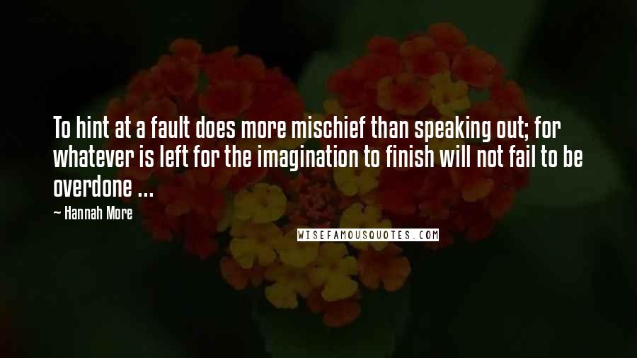 Hannah More Quotes: To hint at a fault does more mischief than speaking out; for whatever is left for the imagination to finish will not fail to be overdone ...