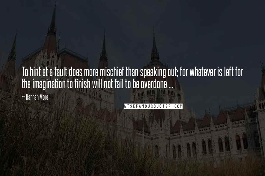 Hannah More Quotes: To hint at a fault does more mischief than speaking out; for whatever is left for the imagination to finish will not fail to be overdone ...