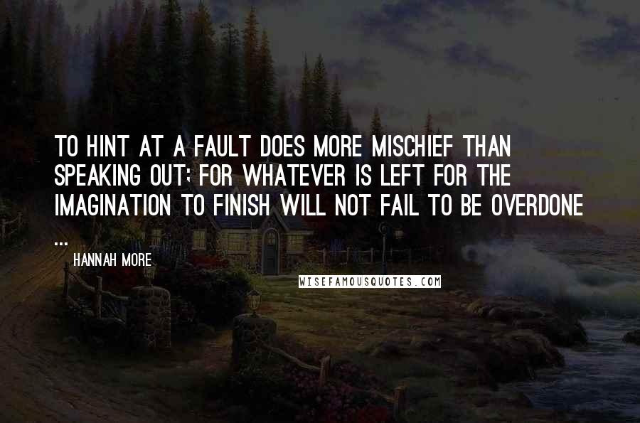 Hannah More Quotes: To hint at a fault does more mischief than speaking out; for whatever is left for the imagination to finish will not fail to be overdone ...