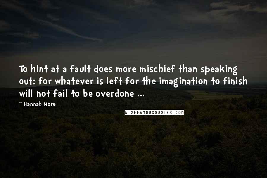 Hannah More Quotes: To hint at a fault does more mischief than speaking out; for whatever is left for the imagination to finish will not fail to be overdone ...