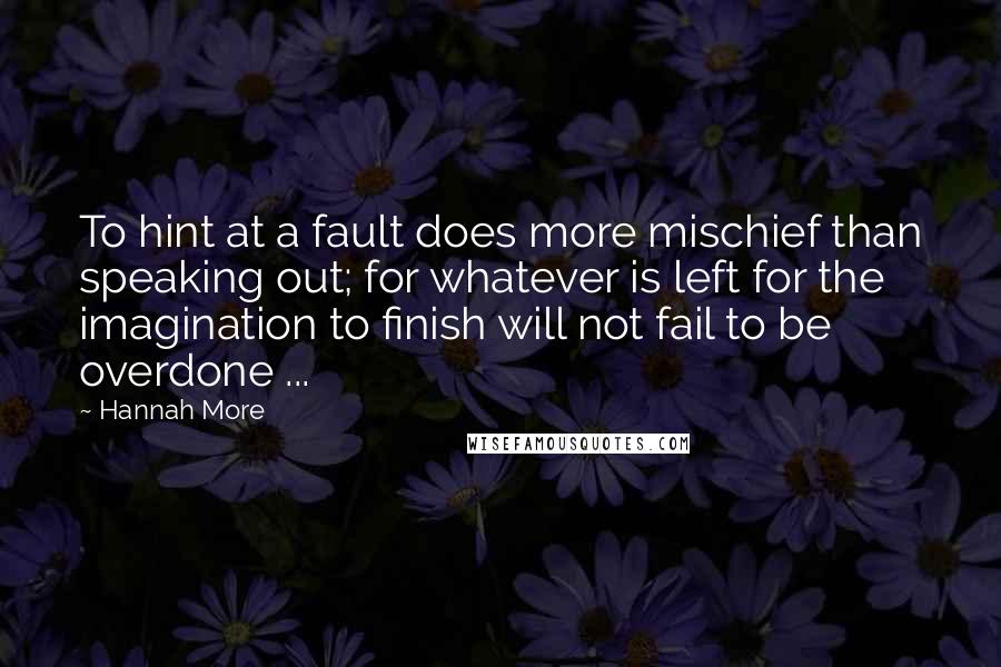 Hannah More Quotes: To hint at a fault does more mischief than speaking out; for whatever is left for the imagination to finish will not fail to be overdone ...