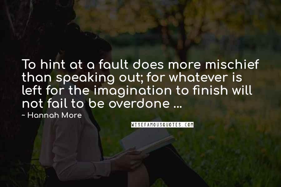 Hannah More Quotes: To hint at a fault does more mischief than speaking out; for whatever is left for the imagination to finish will not fail to be overdone ...