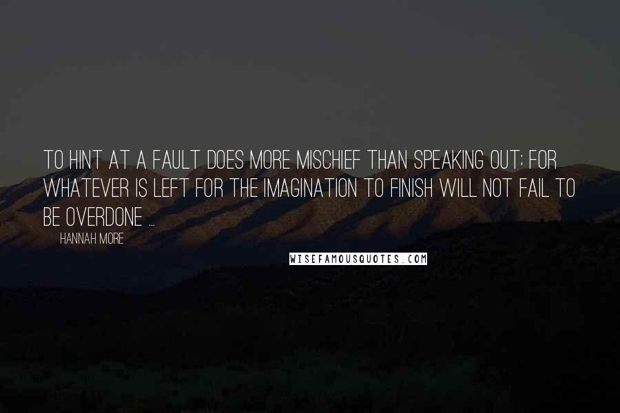 Hannah More Quotes: To hint at a fault does more mischief than speaking out; for whatever is left for the imagination to finish will not fail to be overdone ...