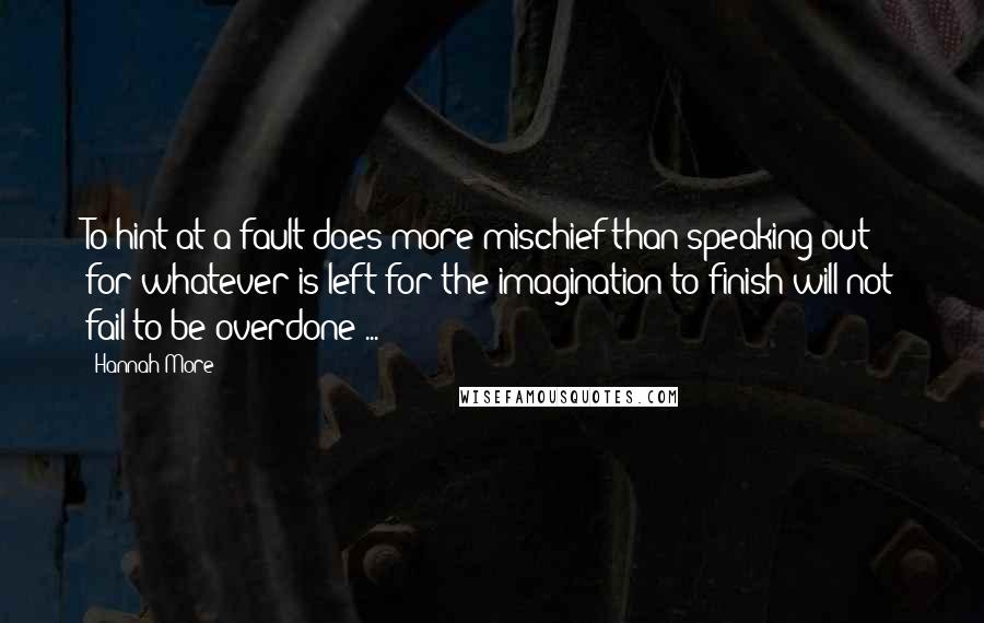 Hannah More Quotes: To hint at a fault does more mischief than speaking out; for whatever is left for the imagination to finish will not fail to be overdone ...