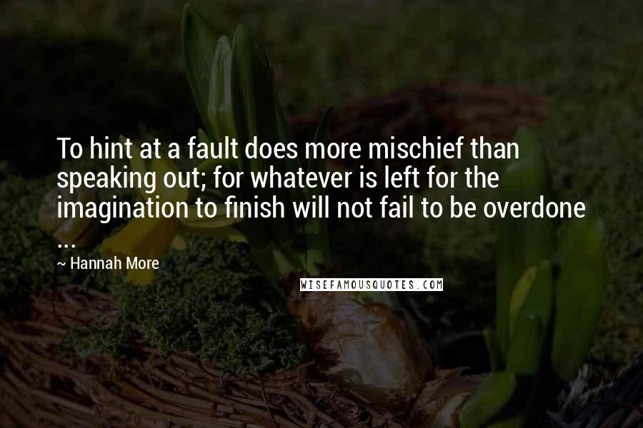 Hannah More Quotes: To hint at a fault does more mischief than speaking out; for whatever is left for the imagination to finish will not fail to be overdone ...