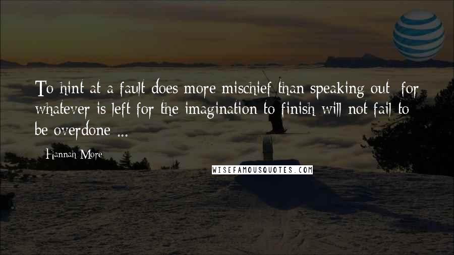 Hannah More Quotes: To hint at a fault does more mischief than speaking out; for whatever is left for the imagination to finish will not fail to be overdone ...